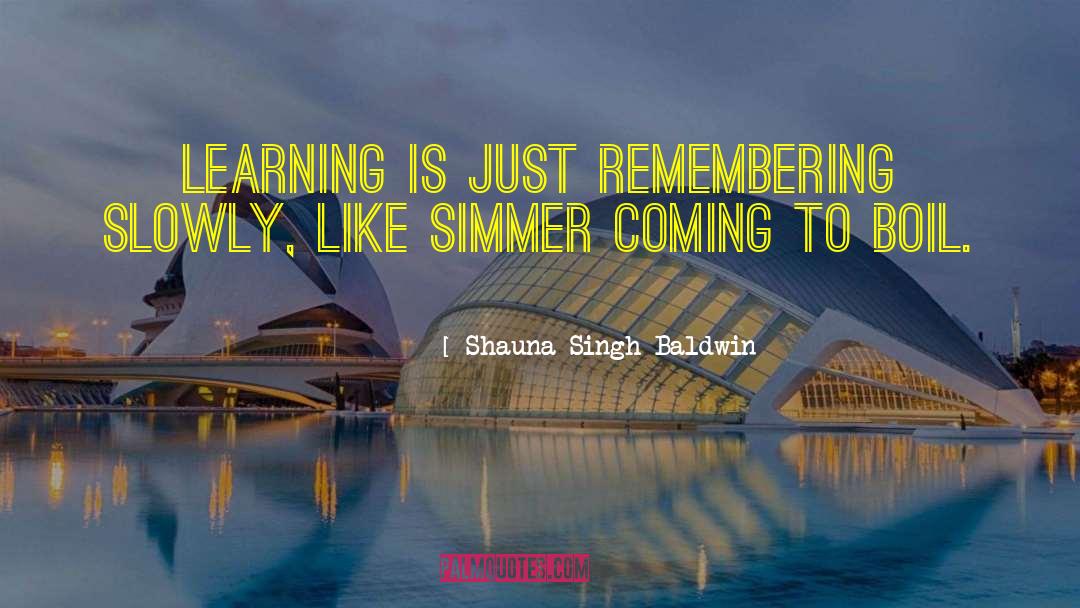 Shauna Singh Baldwin Quotes: Learning is just remembering slowly,
