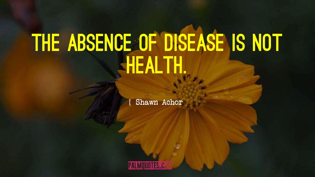 Shawn Achor Quotes: The absence of disease is