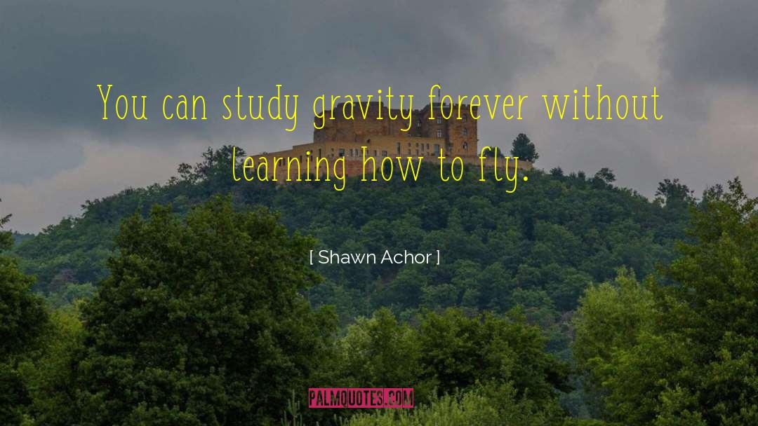 Shawn Achor Quotes: You can study gravity forever