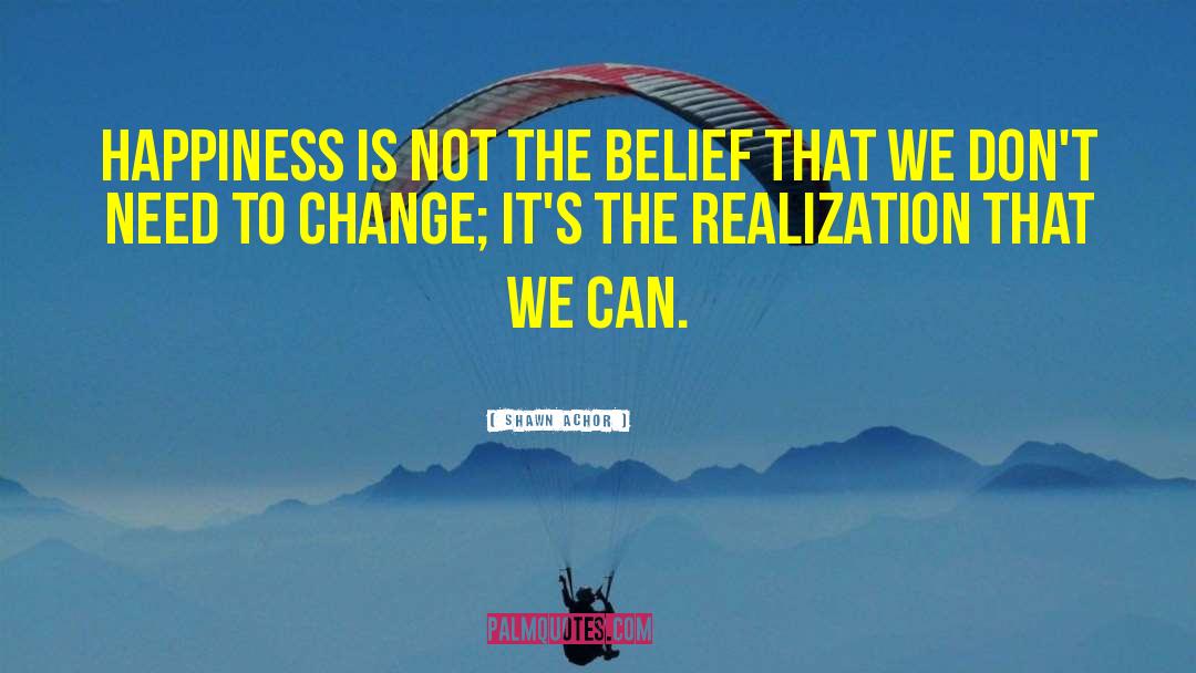 Shawn Achor Quotes: Happiness is not the belief