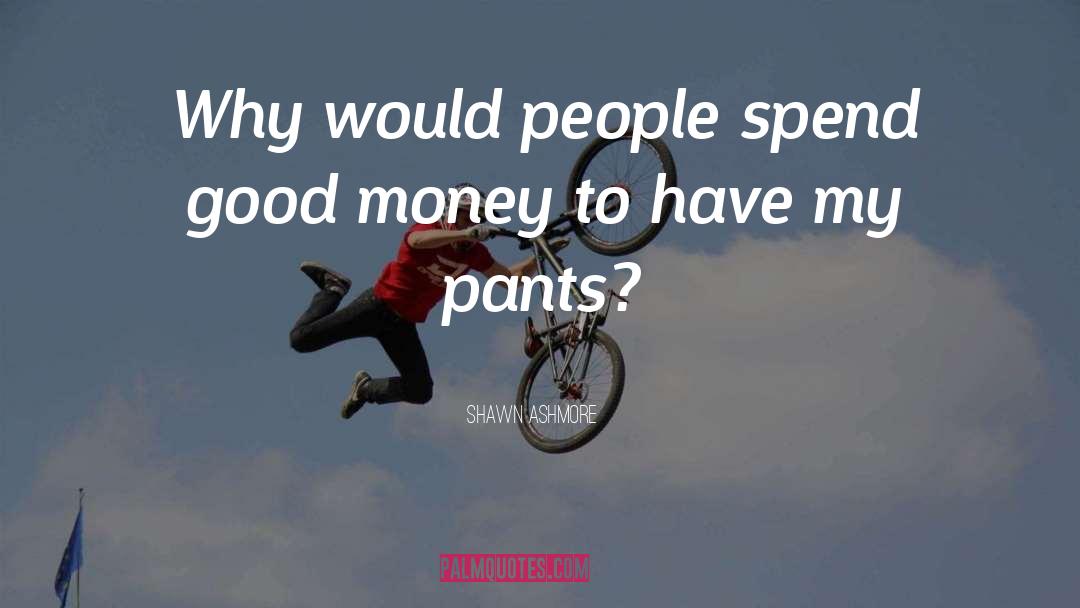 Shawn Ashmore Quotes: Why would people spend good