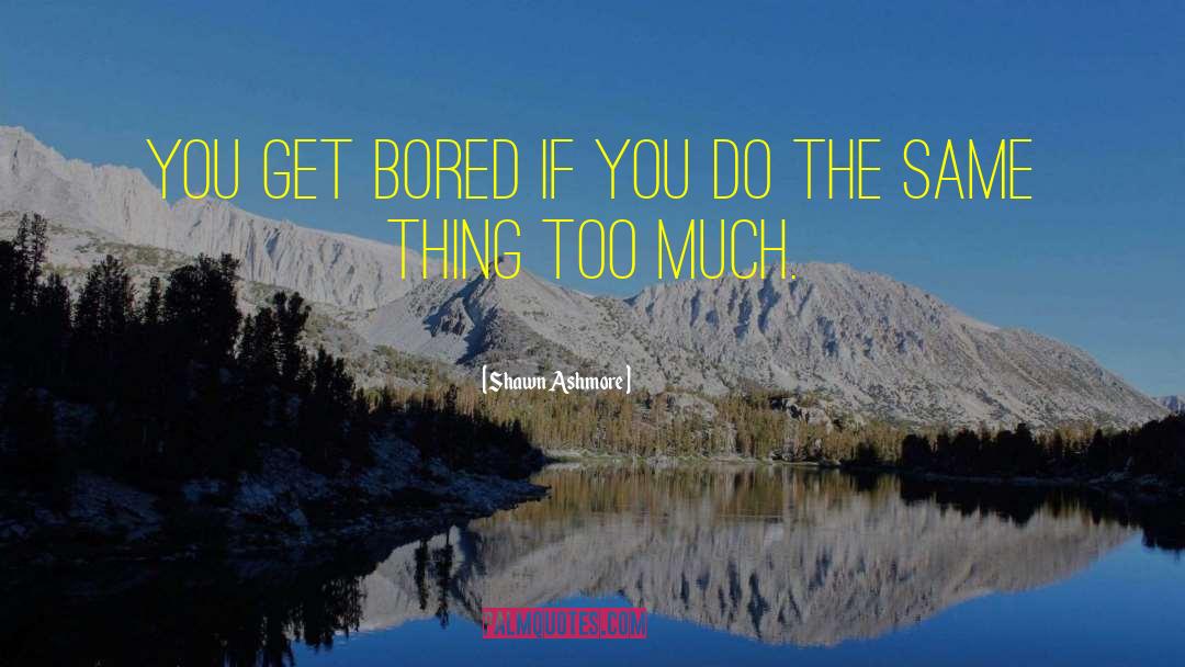 Shawn Ashmore Quotes: You get bored if you