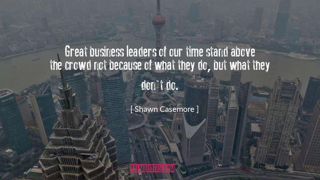 Shawn Casemore Quotes: Great business leaders of our
