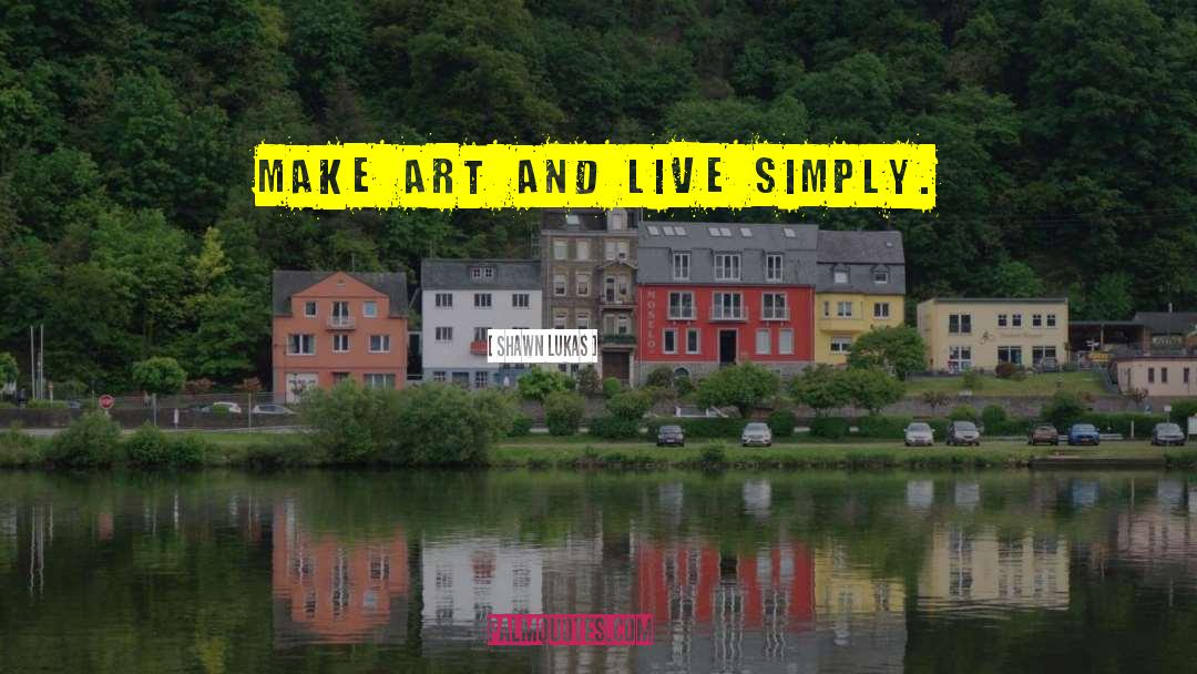 Shawn Lukas Quotes: Make art and live simply.