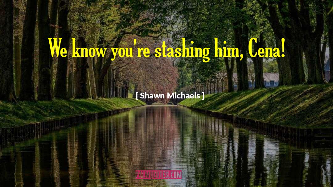 Shawn Michaels Quotes: We know you're stashing him,