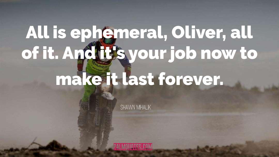 Shawn Mihalik Quotes: All is ephemeral, Oliver, all
