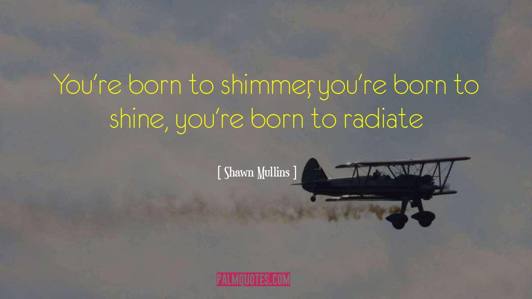 Shawn Mullins Quotes: You're born to shimmer, you're