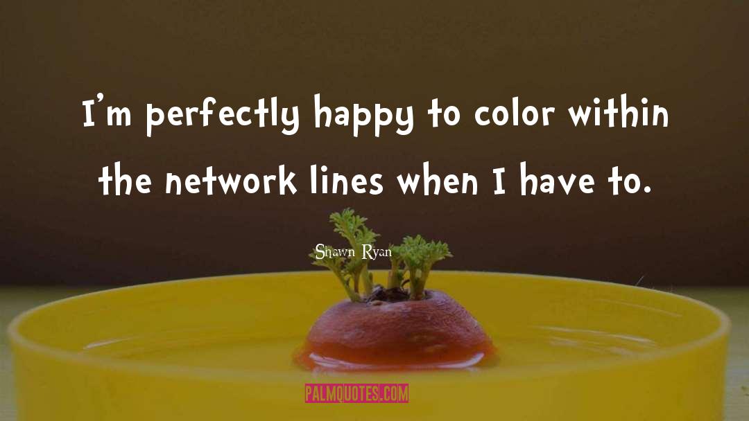 Shawn Ryan Quotes: I'm perfectly happy to color