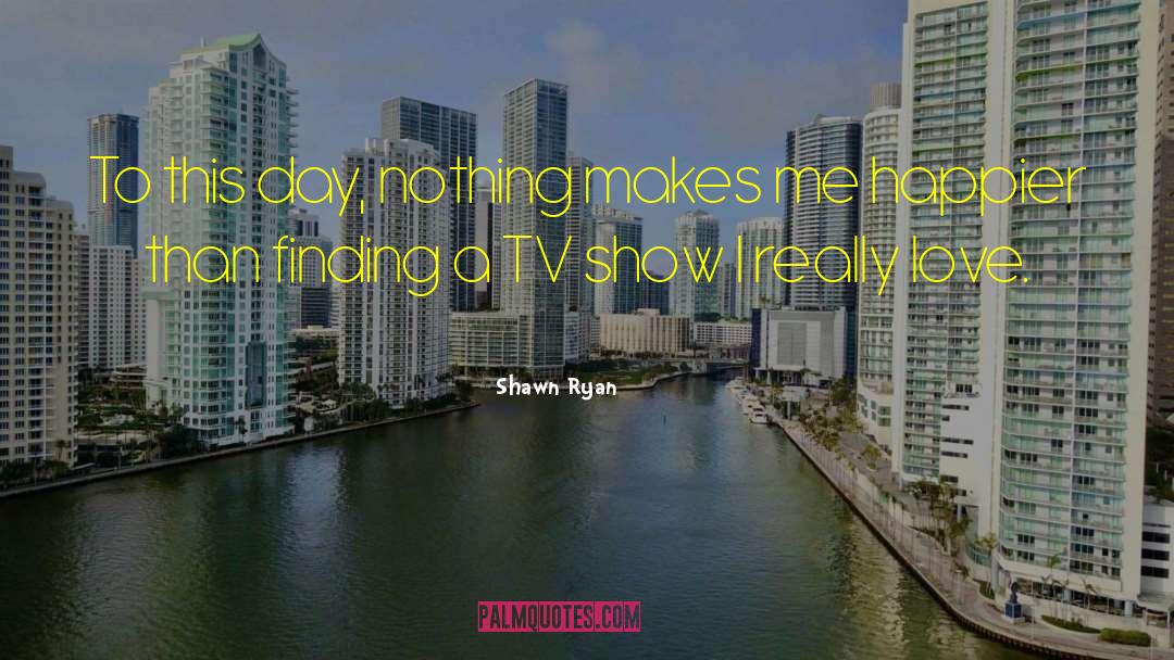 Shawn Ryan Quotes: To this day, nothing makes