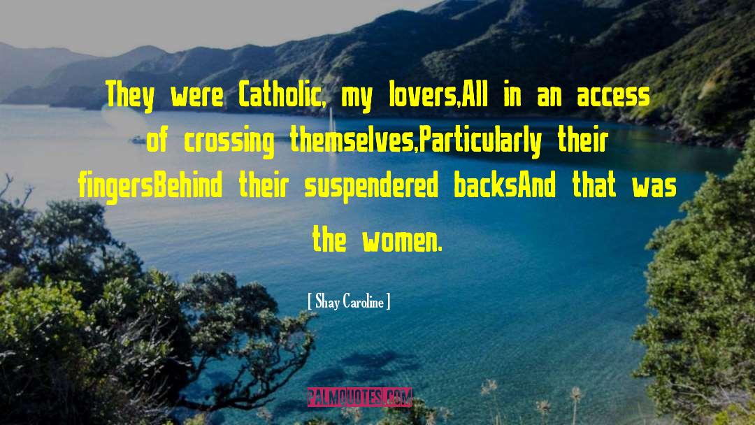 Shay Caroline Quotes: They were Catholic, my lovers,<br>All