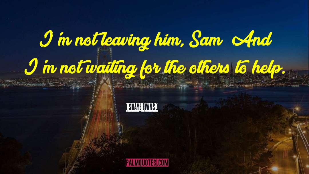 Shaye Evans Quotes: I'm not leaving him, Sam!
