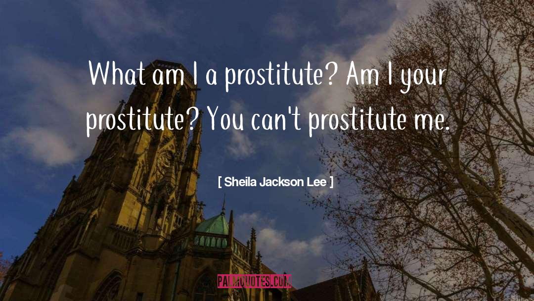 Sheila Jackson Lee Quotes: What am I a prostitute?