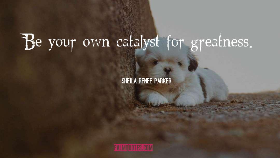 Sheila Renee Parker Quotes: Be your own catalyst for