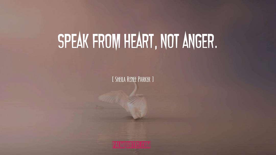 Sheila Renee Parker Quotes: Speak from heart, not anger.