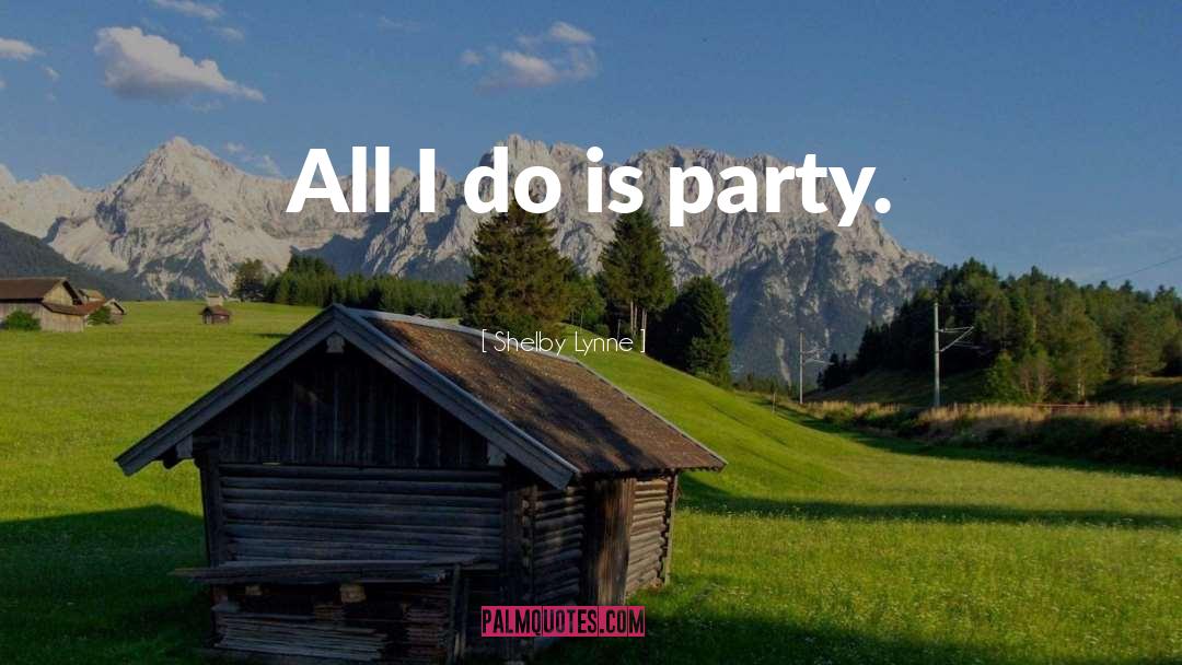 Shelby Lynne Quotes: All I do is party.