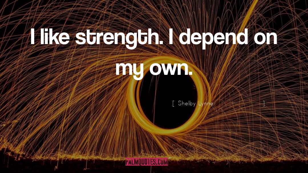 Shelby Lynne Quotes: I like strength. I depend