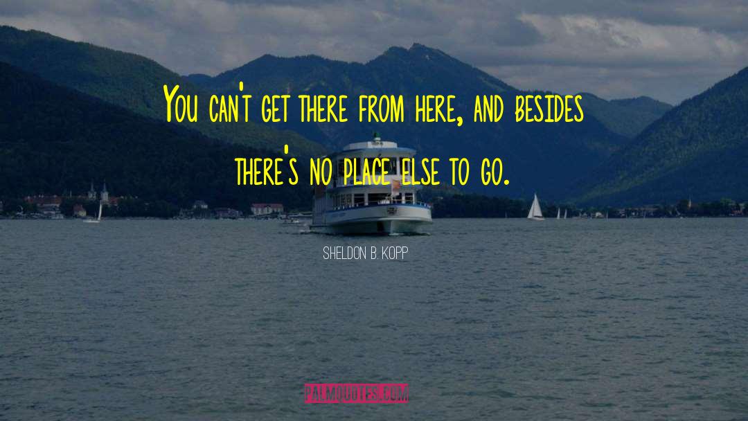 Sheldon B. Kopp Quotes: You can't get there from