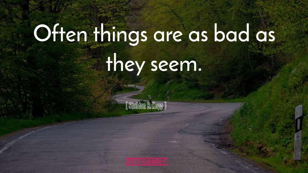 Sheldon B. Kopp Quotes: Often things are as bad