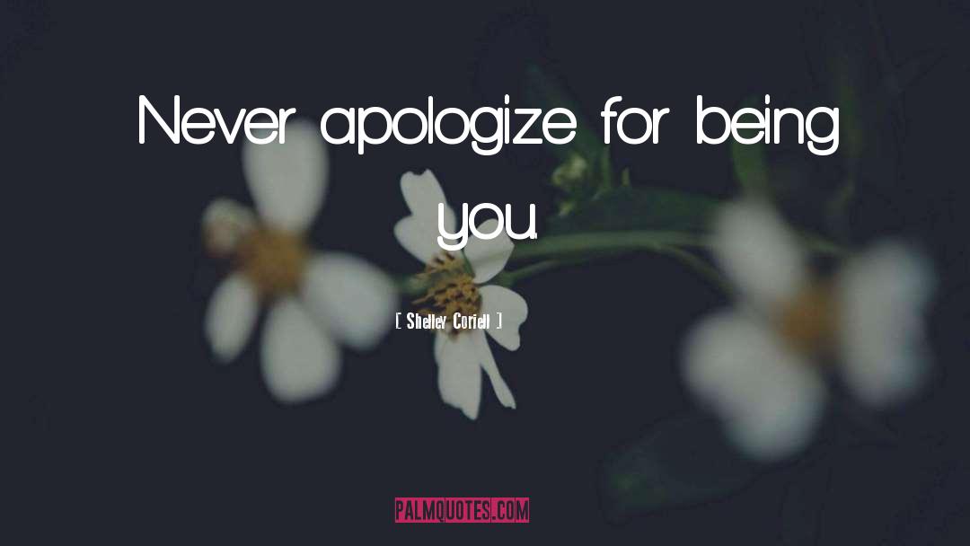 Shelley Coriell Quotes: Never apologize for being you.