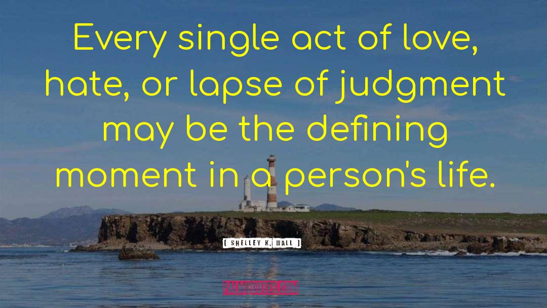 Shelley K. Wall Quotes: Every single act of love,