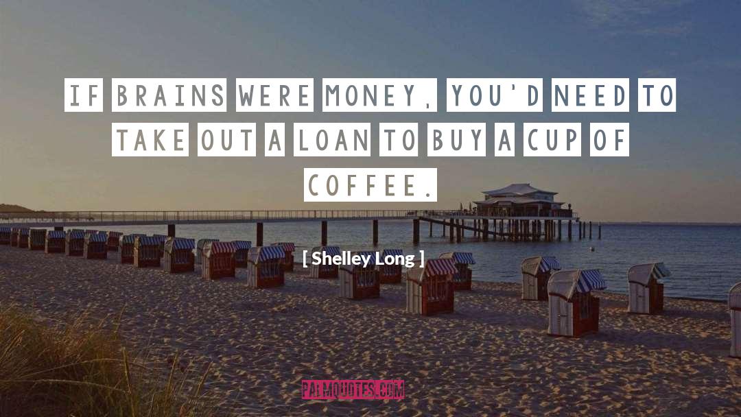 Shelley Long Quotes: If brains were money, you'd
