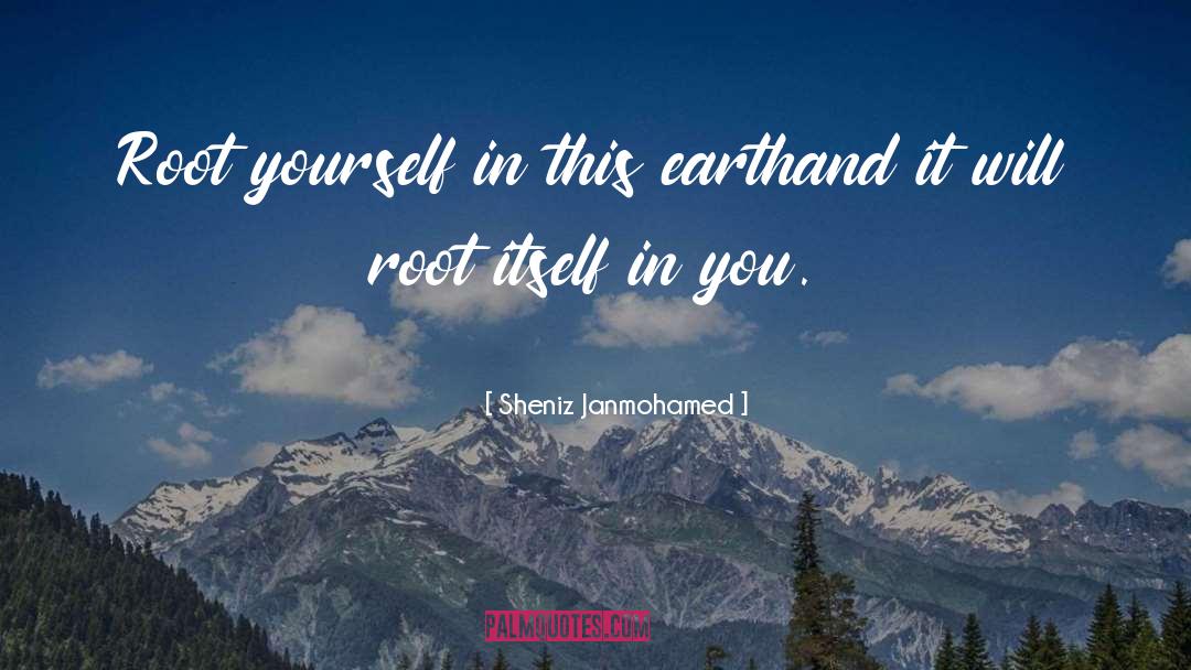 Sheniz Janmohamed Quotes: Root yourself in this earth<br
