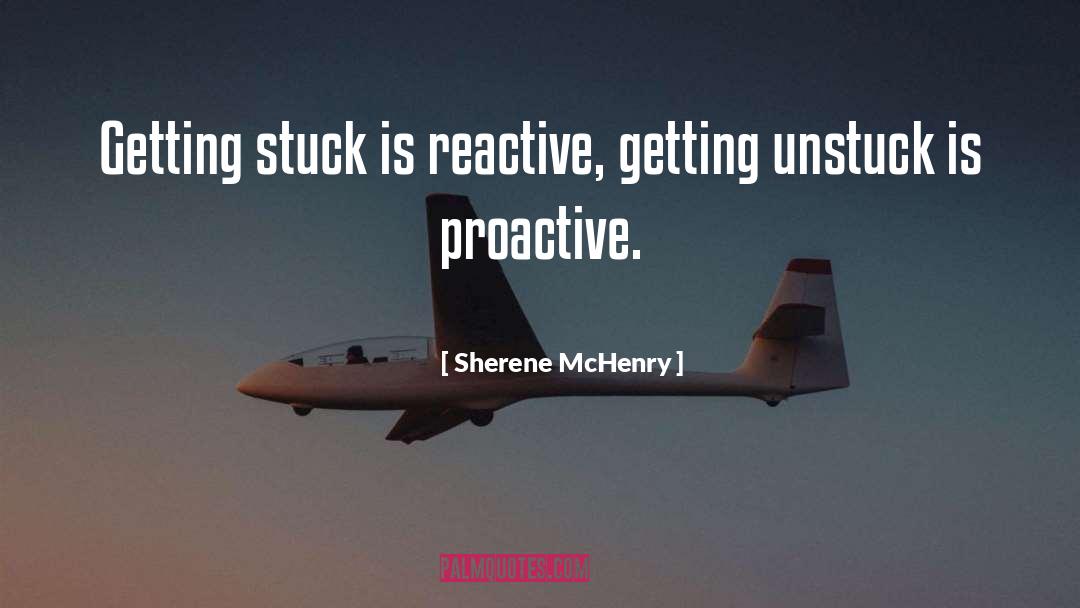 Sherene McHenry Quotes: Getting stuck is reactive, getting