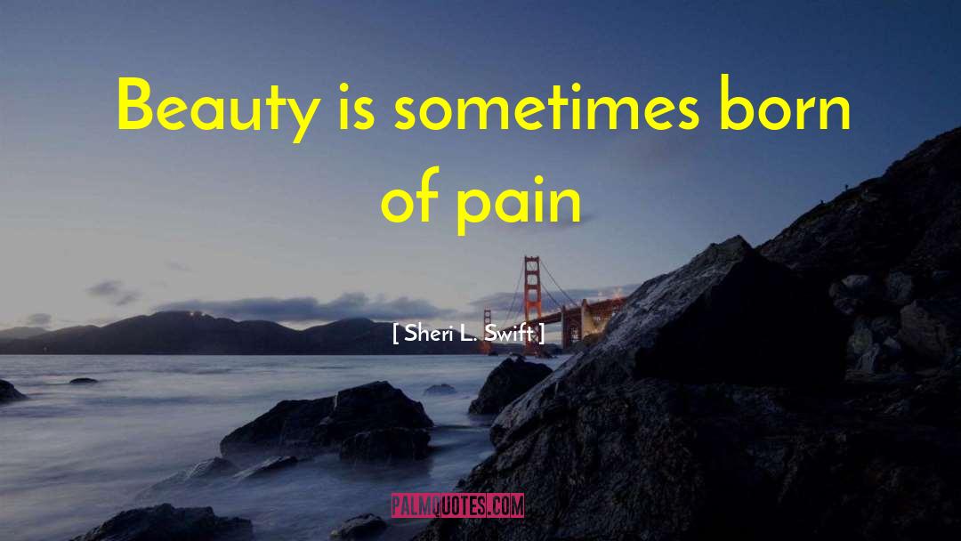 Sheri L. Swift Quotes: Beauty is sometimes born of