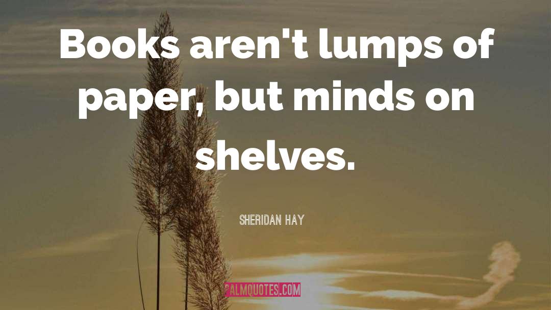 Sheridan Hay Quotes: Books aren't lumps of paper,