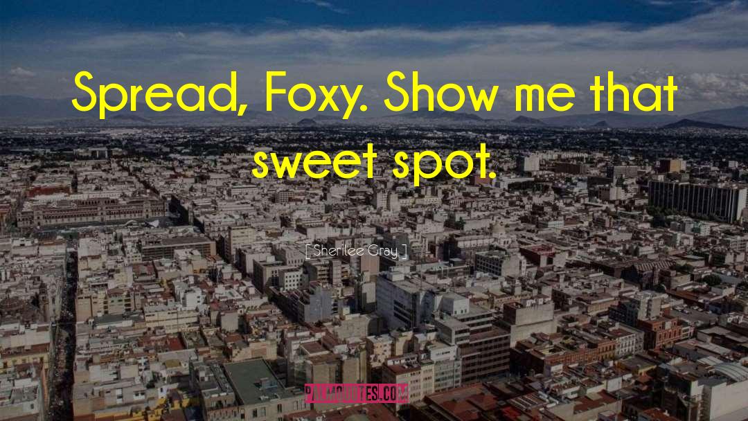 Sherilee Gray Quotes: Spread, Foxy. Show me that