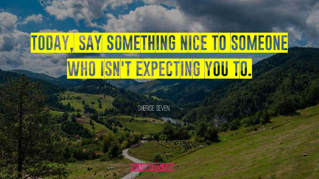 Sherise Seven Quotes: Today, say something nice to
