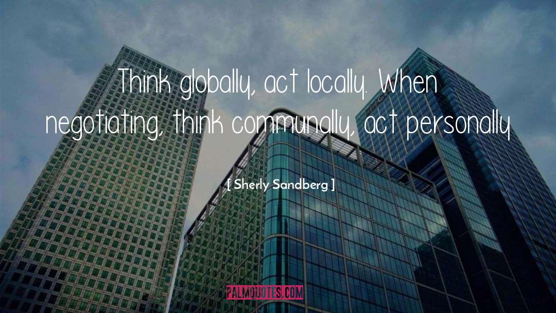 Sherly Sandberg Quotes: Think globally, act locally. When