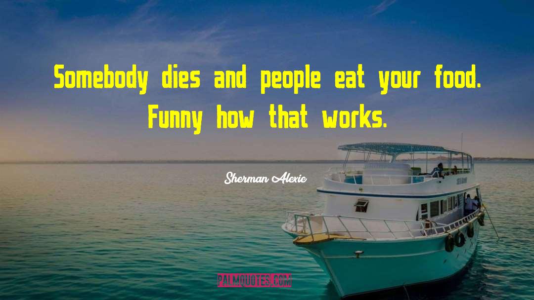 Sherman Alexie Quotes: Somebody dies and people eat