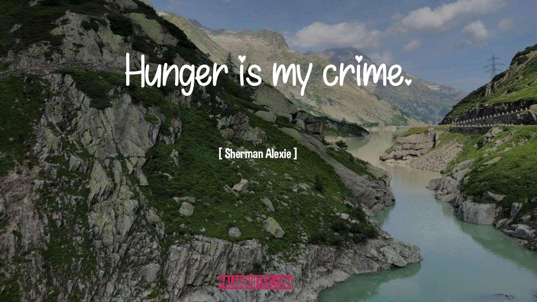 Sherman Alexie Quotes: Hunger is my crime.
