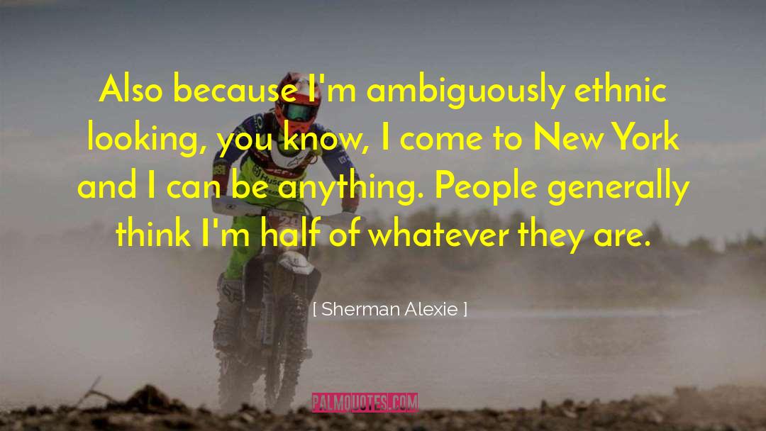 Sherman Alexie Quotes: Also because I'm ambiguously ethnic
