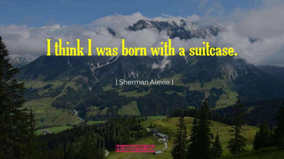 Sherman Alexie Quotes: I think I was born