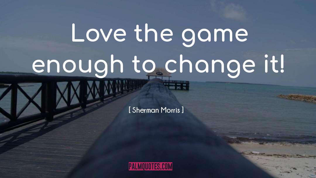 Sherman Morris Quotes: Love the game enough to