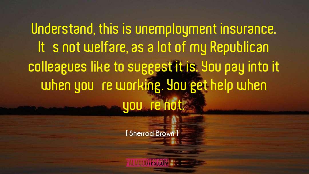 Sherrod Brown Quotes: Understand, this is unemployment insurance.