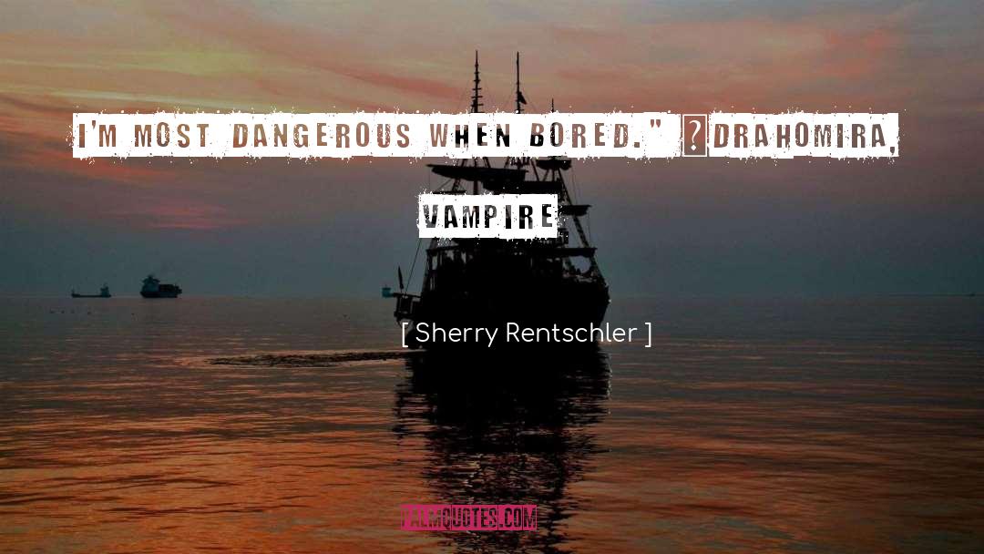 Sherry Rentschler Quotes: I'm most dangerous when bored.