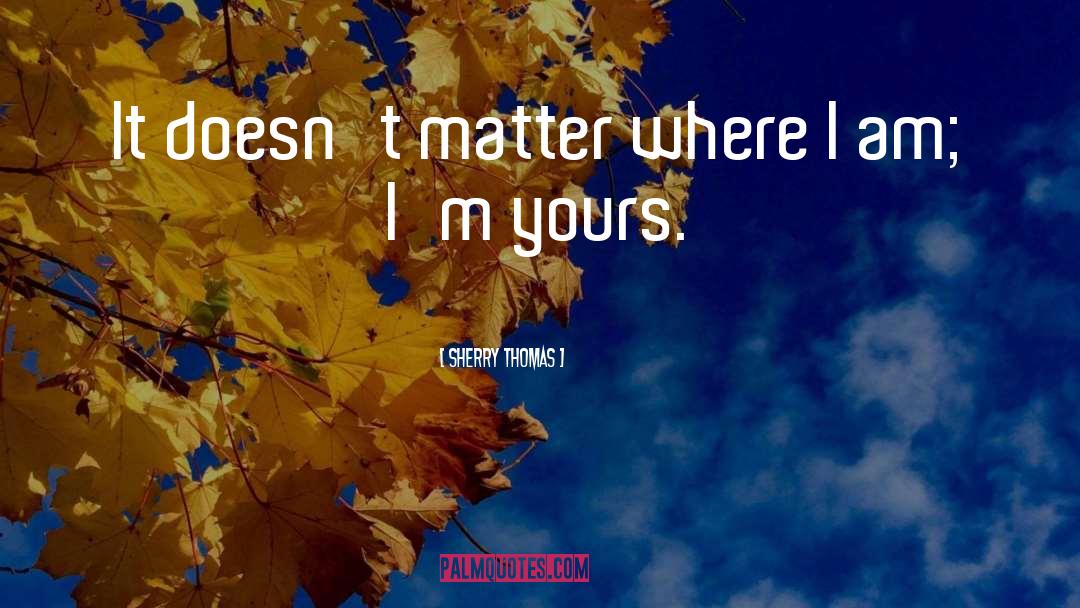 Sherry Thomas Quotes: It doesn't matter where I