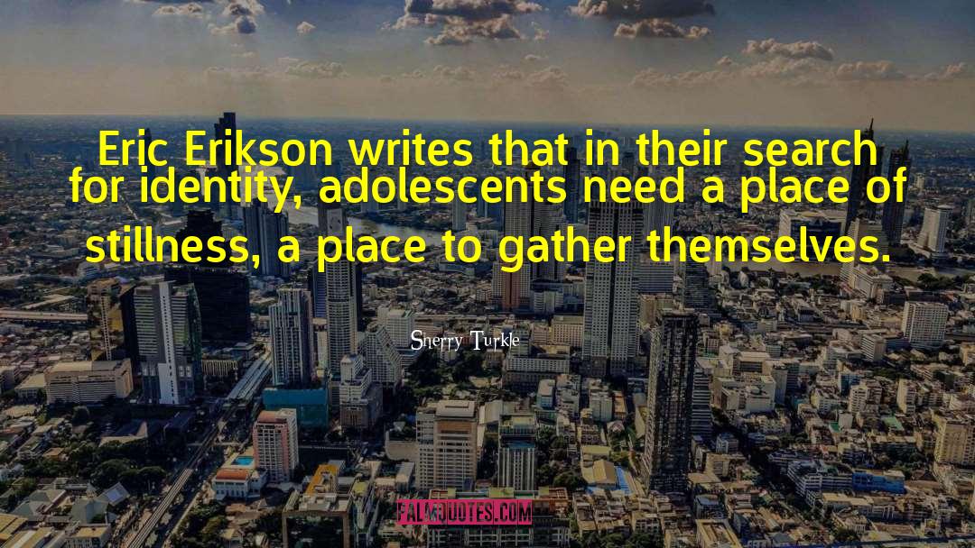 Sherry Turkle Quotes: Eric Erikson writes that in