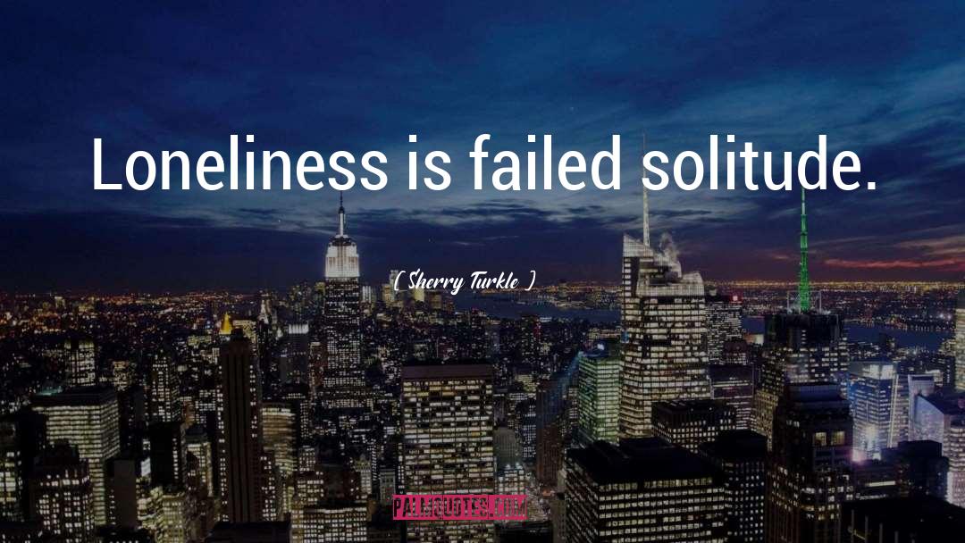 Sherry Turkle Quotes: Loneliness is failed solitude.