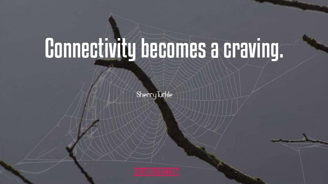Sherry Turkle Quotes: Connectivity becomes a craving.