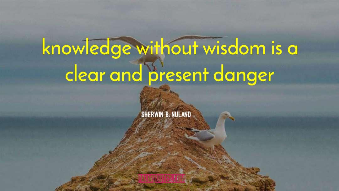 Sherwin B. Nuland Quotes: knowledge without wisdom is a