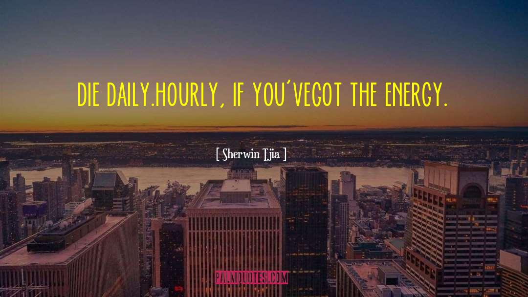Sherwin Tjia Quotes: die daily.<br />hourly, if you've<br