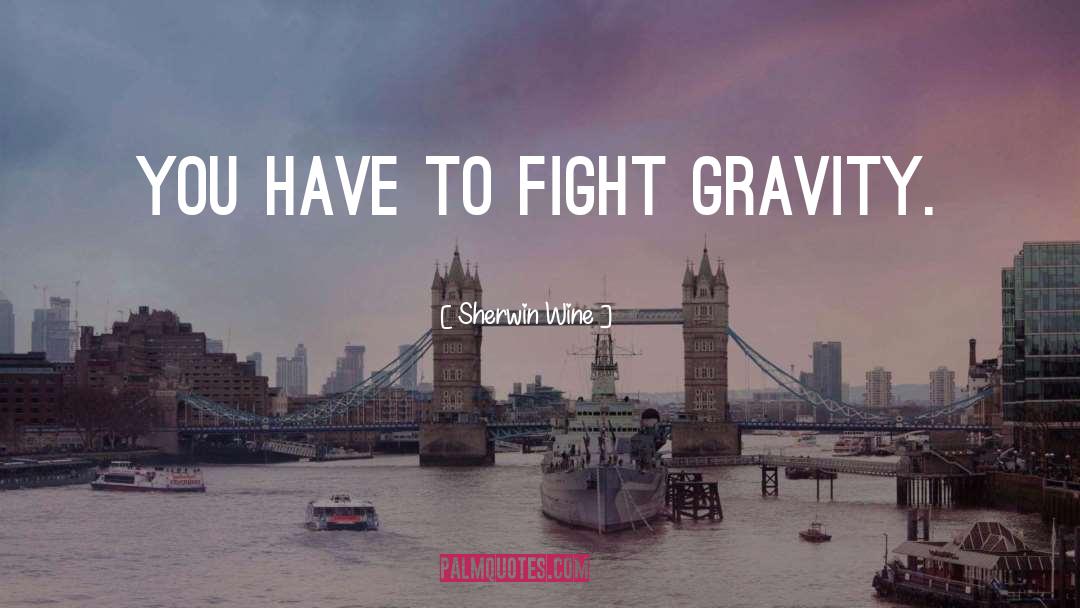 Sherwin Wine Quotes: You have to fight gravity.