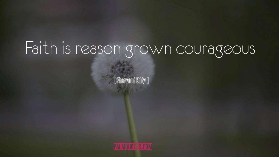 Sherwood Eddy Quotes: Faith is reason grown courageous