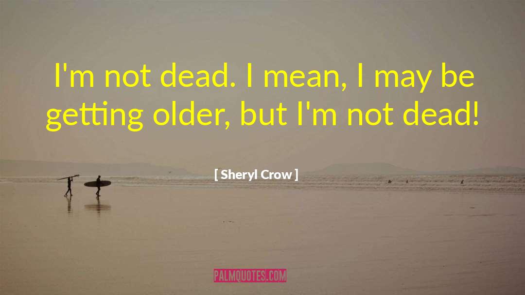 Sheryl Crow Quotes: I'm not dead. I mean,