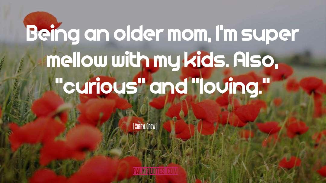 Sheryl Crow Quotes: Being an older mom, I'm