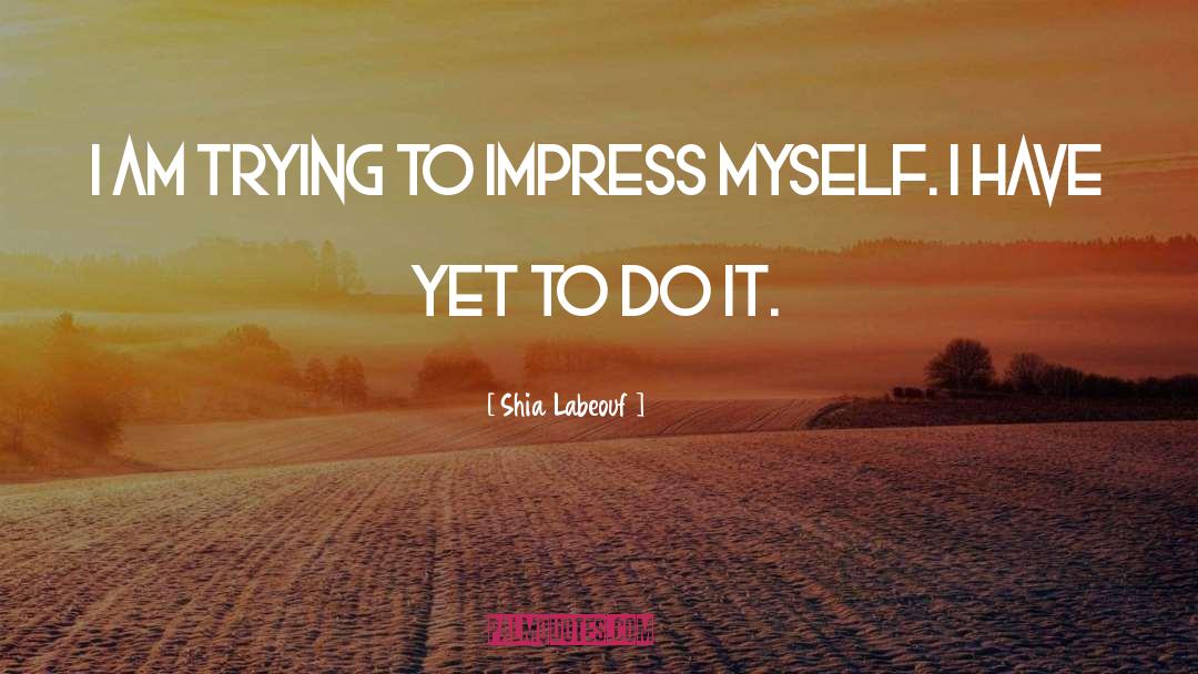 Shia Labeouf Quotes: I am trying to impress